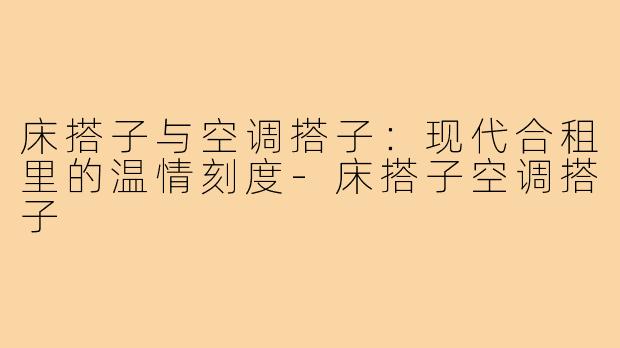 床搭子与空调搭子：现代合租里的温情刻度-床搭子空调搭子