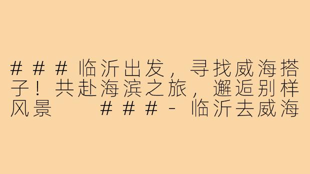 ###临沂出发，寻找威海搭子！共赴海滨之旅，邂逅别样风景

###-临沂去威海搭子