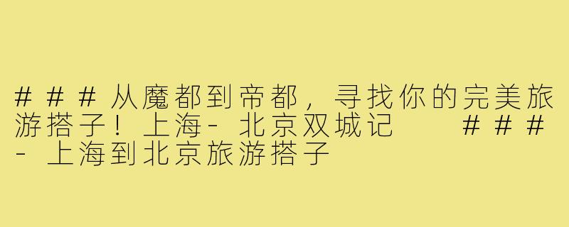 ###从魔都到帝都，寻找你的完美旅游搭子！上海-北京双城记

###-上海到北京旅游搭子