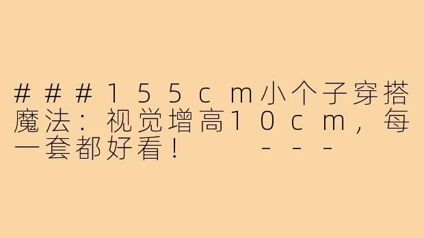 ###155cm小个子穿搭魔法：视觉增高10cm，每一套都好看！

---

###-每日穿搭155小个子美女