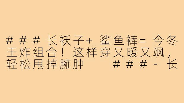###长袄子+鲨鱼裤=今冬王炸组合！这样穿又暖又飒，轻松甩掉臃肿

###-长袄子鲨鱼裤穿搭