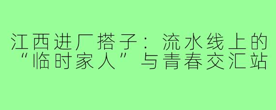 江西进厂搭子：流水线上的“临时家人”与青春交汇站