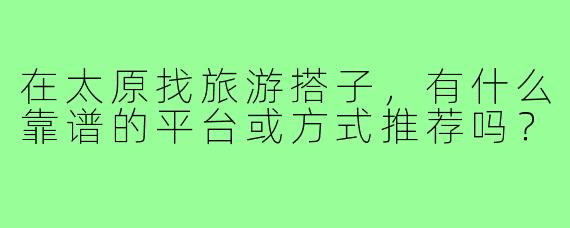 在太原找旅游搭子，有什么靠谱的平台或方式推荐吗？