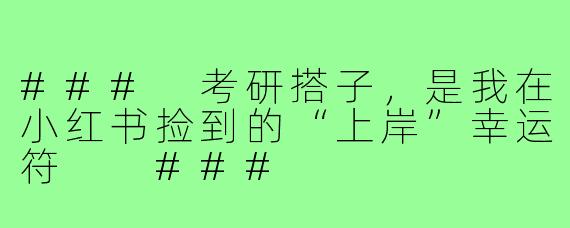 ###
考研搭子，是我在小红书捡到的“上岸”幸运符

###