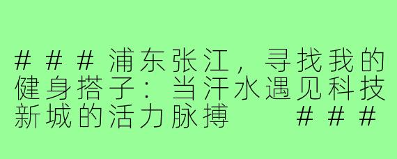 ###浦东张江，寻找我的健身搭子：当汗水遇见科技新城的活力脉搏

###