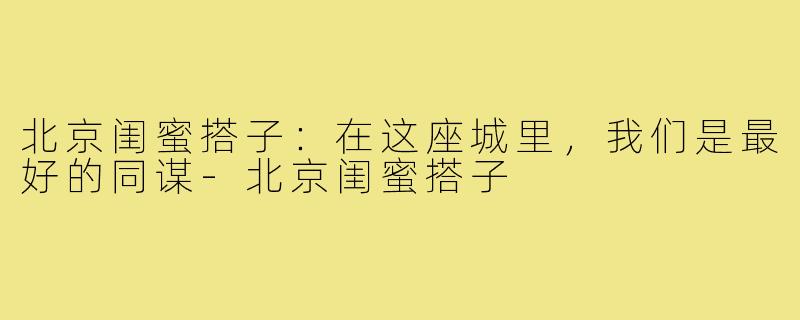 北京闺蜜搭子：在这座城里，我们是最好的同谋-北京闺蜜搭子