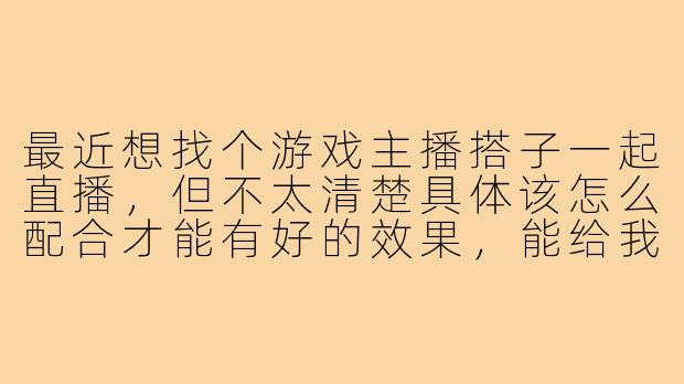 最近想找个游戏主播搭子一起直播，但不太清楚具体该怎么配合才能有好的效果，能给我一些建议吗？-游戏主播搭子