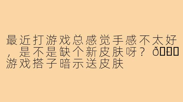 最近打游戏总感觉手感不太好，是不是缺个新皮肤呀？😏-游戏搭子暗示送皮肤