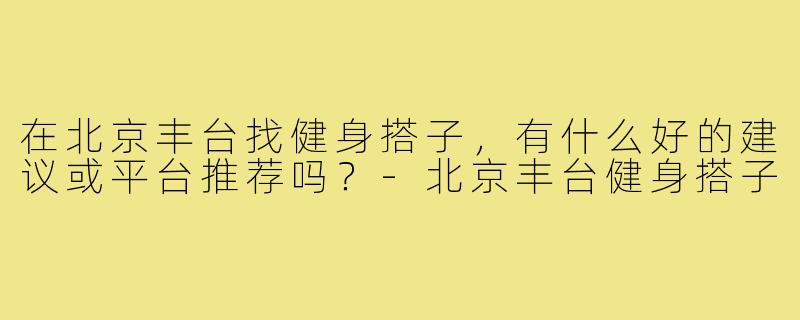 在北京丰台找健身搭子，有什么好的建议或平台推荐吗？-北京丰台健身搭子