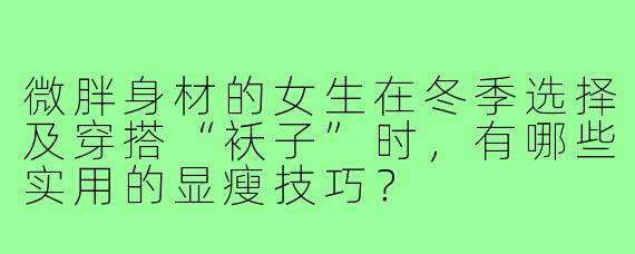 微胖身材的女生在冬季选择及穿搭“袄子”时，有哪些实用的显瘦技巧？