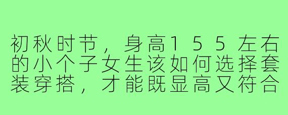 初秋时节，身高155左右的小个子女生该如何选择套装穿搭，才能既显高又符合季节氛围？