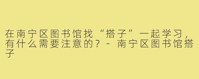 在南宁区图书馆找“搭子”一起学习，有什么需要注意的？