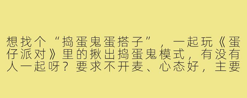 想找个“捣蛋鬼蛋搭子”，一起玩《蛋仔派对》里的揪出捣蛋鬼模式，有没有人一起呀？要求不开麦、心态好，主要图个轻松娱乐，输赢随缘～-找捣蛋鬼蛋搭子