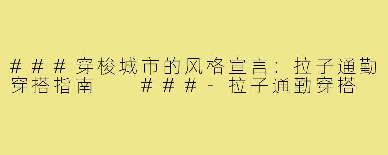 ###穿梭城市的风格宣言：拉子通勤穿搭指南

###-拉子通勤穿搭