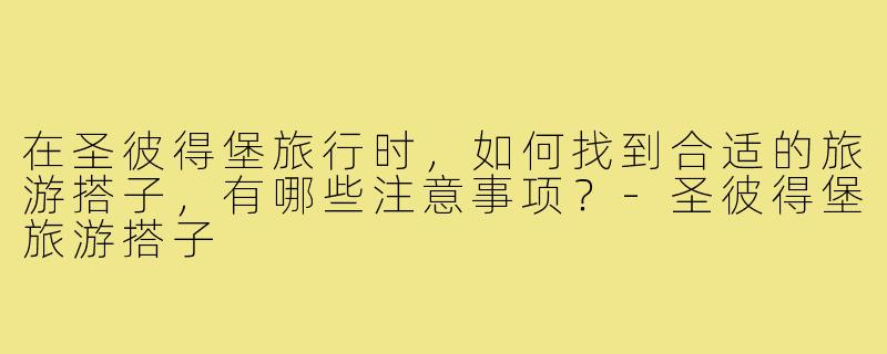 在圣彼得堡旅行时，如何找到合适的旅游搭子，有哪些注意事项？-圣彼得堡旅游搭子
