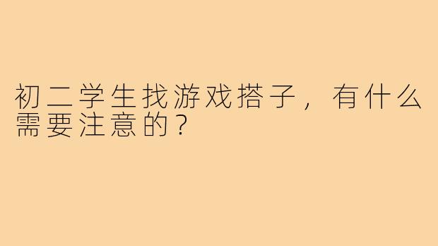 初二学生找游戏搭子,有什么需要注意的?
