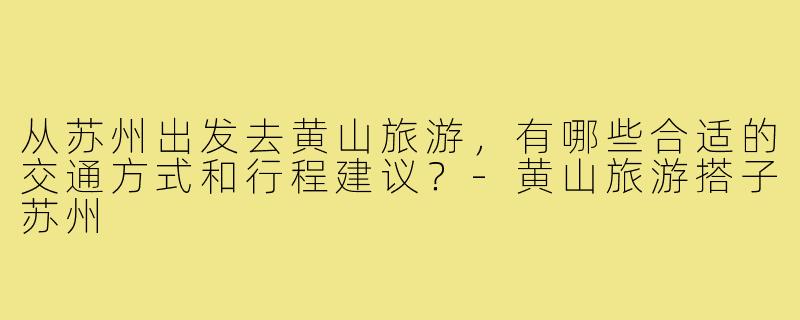 从苏州出发去黄山旅游，有哪些合适的交通方式和行程建议？-黄山旅游搭子苏州