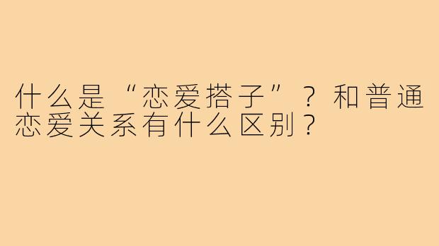 什么是“恋爱搭子”？和普通恋爱关系有什么区别？
