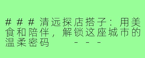 ###清远探店搭子：用美食和陪伴，解锁这座城市的温柔密码

---