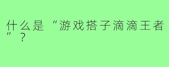 什么是“游戏搭子滴滴王者”?