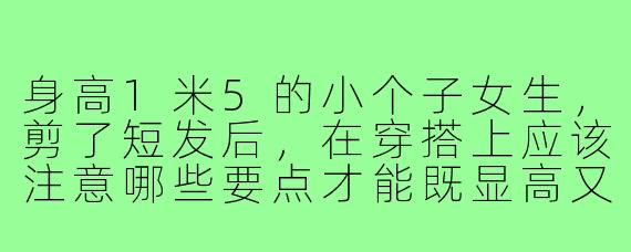 身高1米5的小个子女生，剪了短发后，在穿搭上应该注意哪些要点才能既显高又显精神？