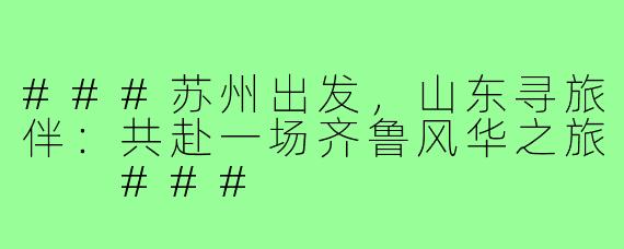 ###苏州出发，山东寻旅伴：共赴一场齐鲁风华之旅

###