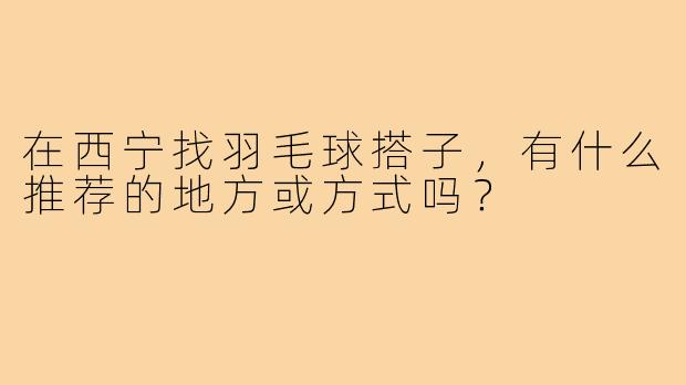 在西宁找羽毛球搭子，有什么推荐的地方或方式吗？