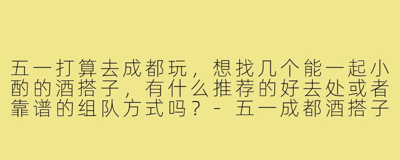 五一打算去成都玩，想找几个能一起小酌的酒搭子，有什么推荐的好去处或者靠谱的组队方式吗？-五一成都酒搭子