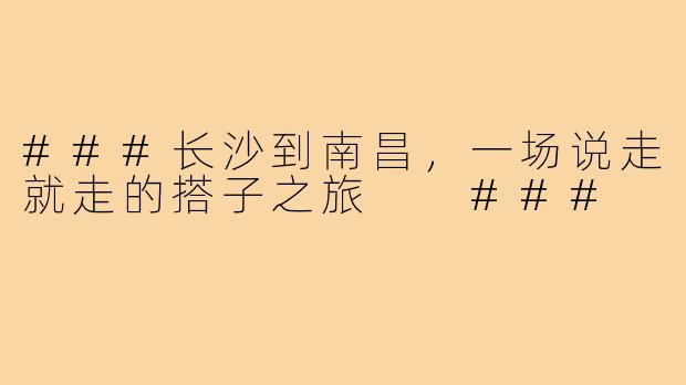 ###长沙到南昌，一场说走就走的搭子之旅

###