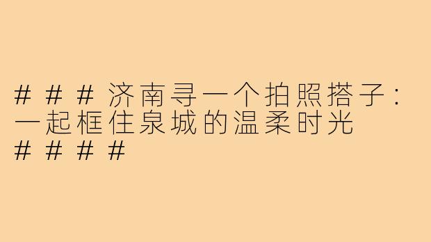 ###济南寻一个拍照搭子：一起框住泉城的温柔时光

####