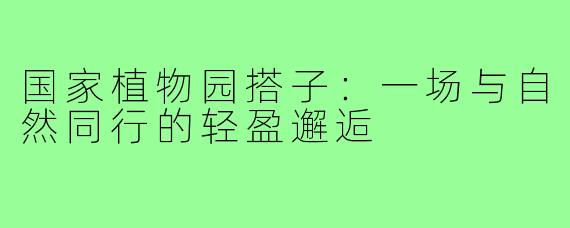 国家植物园搭子：一场与自然同行的轻盈邂逅