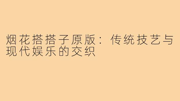 烟花搭搭子原版：传统技艺与现代娱乐的交织