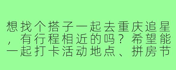 想找个搭子一起去重庆追星,有行程相近的吗?希望能一起打卡活动地点、拼房节省开销,互相拍照照应!
