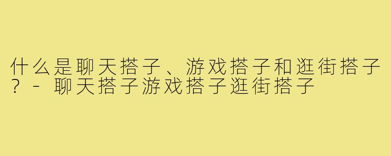 什么是聊天搭子、游戏搭子和逛街搭子?-聊天搭子游戏搭子逛街搭子