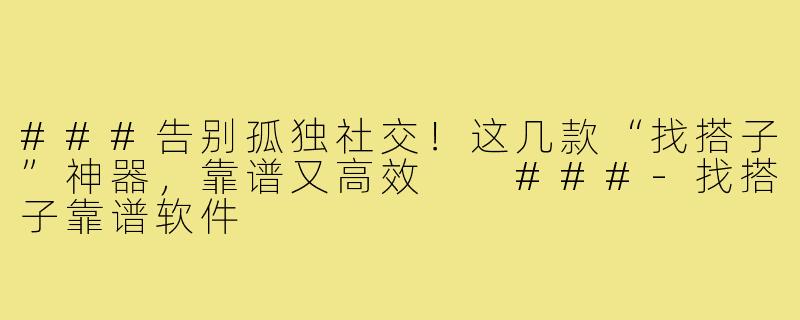 ###告别孤独社交！这几款“找搭子”神器，靠谱又高效

###-找搭子靠谱软件