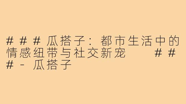 ###瓜搭子：都市生活中的情感纽带与社交新宠

###-瓜搭子