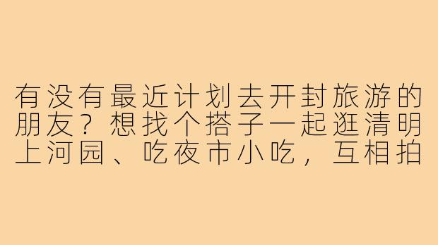 有没有最近计划去开封旅游的朋友？想找个搭子一起逛清明上河园、吃夜市小吃，互相拍照分享旅行乐趣，时间大概在五一前后，有同样想法的小伙伴吗？