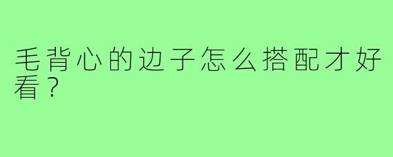 毛背心的边子怎么搭配才好看？