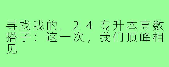 寻找我的.24专升本高数搭子：这一次，我们顶峰相见