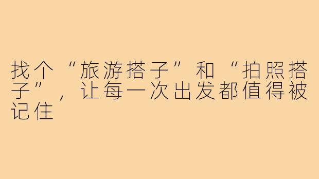 找个“旅游搭子”和“拍照搭子”，让每一次出发都值得被记住