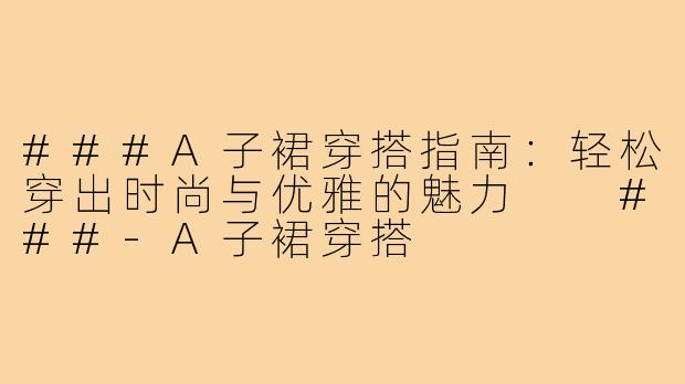 ###A子裙穿搭指南：轻松穿出时尚与优雅的魅力

###-A子裙穿搭