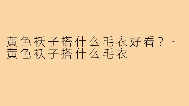 黄色袄子搭什么毛衣好看？-黄色袄子搭什么毛衣