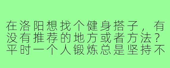 在洛阳想找个健身搭子,有没有推荐的地方或者方法?平时一个人锻炼总是坚持不下来,希望有个伴互相督促!