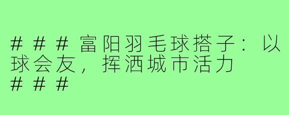 ###富阳羽毛球搭子：以球会友，挥洒城市活力

###