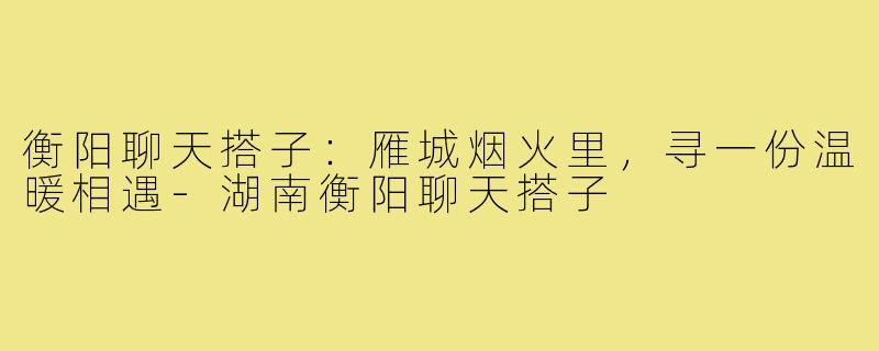 衡阳聊天搭子：雁城烟火里，寻一份温暖相遇-湖南衡阳聊天搭子