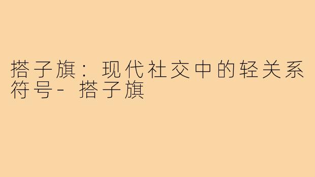 搭子旗：现代社交中的轻关系符号-搭子旗