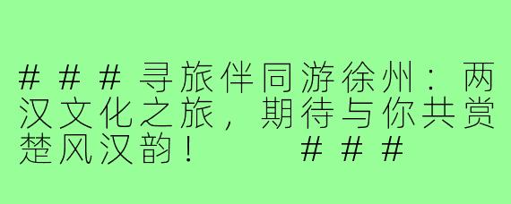 ###寻旅伴同游徐州：两汉文化之旅，期待与你共赏楚风汉韵！

###