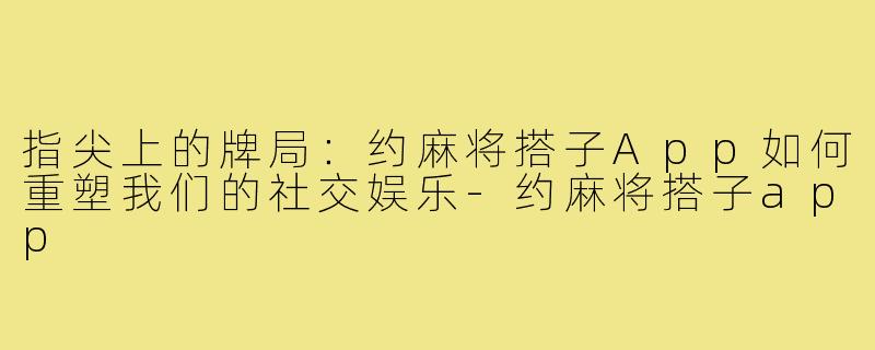 指尖上的牌局：约麻将搭子App如何重塑我们的社交娱乐-约麻将搭子app