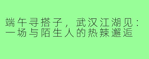 端午寻搭子，武汉江湖见：一场与陌生人的热辣邂逅