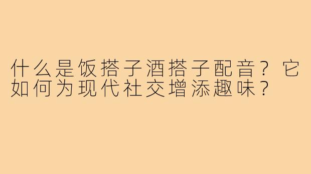 什么是饭搭子酒搭子配音？它如何为现代社交增添趣味？